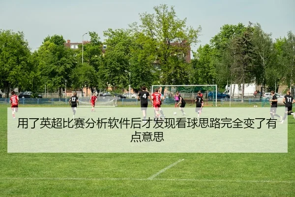 用了英超比赛分析软件后才发现看球思路完全变了有点意思