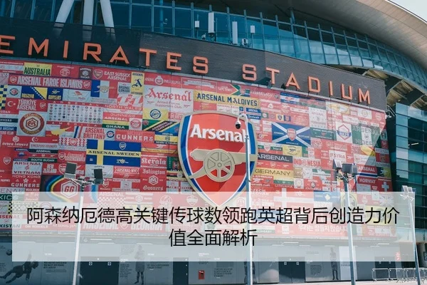 阿森纳厄德高关键传球数领跑英超背后创造力价值全面解析
