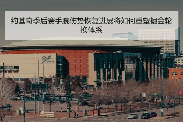 约基奇季后赛手腕伤势恢复进展将如何重塑掘金轮换体系