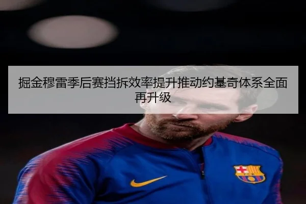 掘金穆雷季后赛挡拆效率提升推动约基奇体系全面再升级