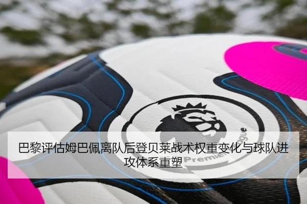 巴黎评估姆巴佩离队后登贝莱战术权重变化与球队进攻体系重塑