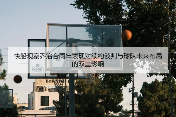 快船观察乔治合同年表现对续约谈判与球队未来布局的双重影响