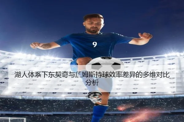 湖人体系下东契奇与詹姆斯持球效率差异的多维对比分析