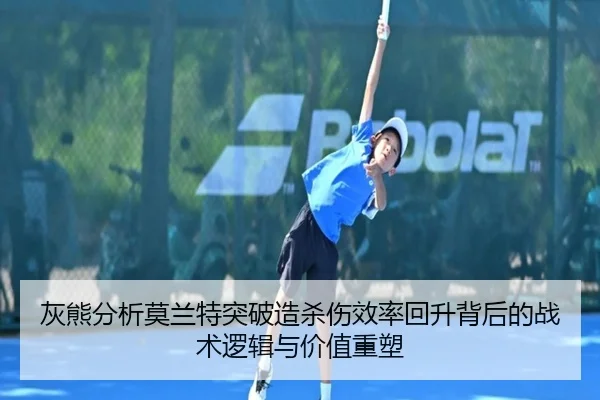 灰熊分析莫兰特突破造杀伤效率回升背后的战术逻辑与价值重塑